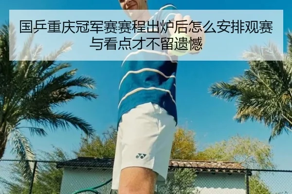 国乒重庆冠军赛赛程出炉后怎么安排观赛与看点才不留遗憾 - DouYu
