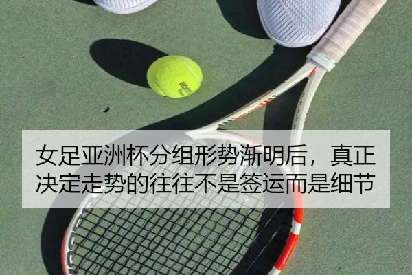 女足亚洲杯分组形势渐明后，真正决定走势的往往不是签运而是细节