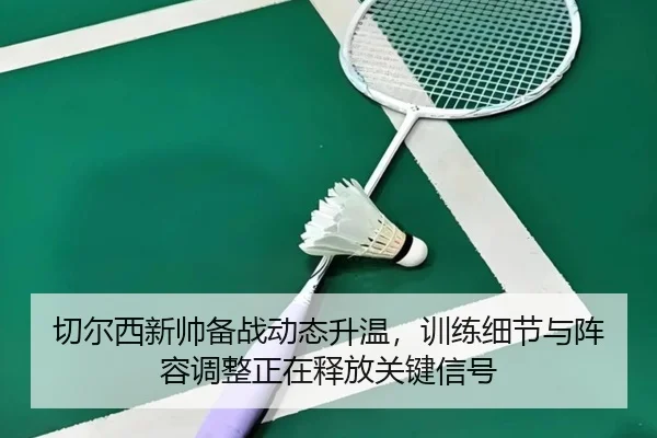 切尔西新帅备战动态升温，训练细节与阵容调整正在释放关键信号