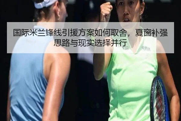 国际米兰锋线引援方案如何取舍，夏窗补强思路与现实选择并行