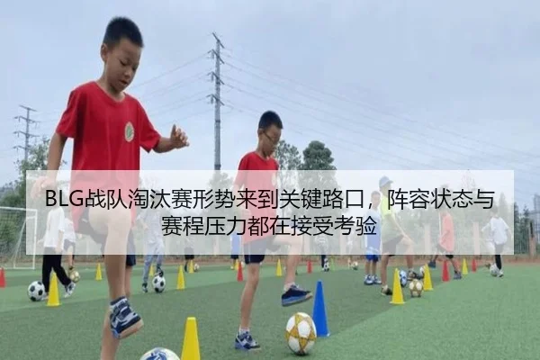 BLG战队淘汰赛形势来到关键路口，阵容状态与赛程压力都在接受考验 - DouYu